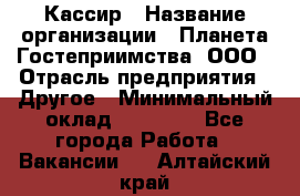 Кассир › Название организации ­ Планета Гостеприимства, ООО › Отрасль предприятия ­ Другое › Минимальный оклад ­ 28 000 - Все города Работа » Вакансии   . Алтайский край